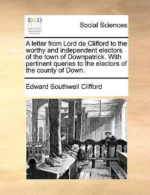 A letter from Lord de Clifford to the worthy and independent electors of the town of Downpatrick. With pertinent queries to the electors of the county of Down.