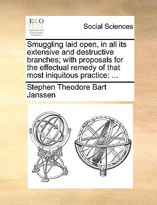 Smuggling laid open, in all its extensive and destructive branches; with proposals for the effectual remedy of that most iniquitous practice: ...