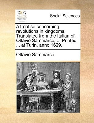 A treatise concerning revolutions in kingdoms. Translated from the Italian of Ottavio Sammarco, ... Printed ... at Turin, anno 1629.
