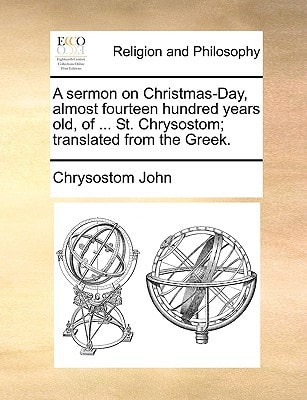 A sermon on Christmas-Day, almost fourteen hundred years old, of ... St. Chrysostom; translated from the Greek.