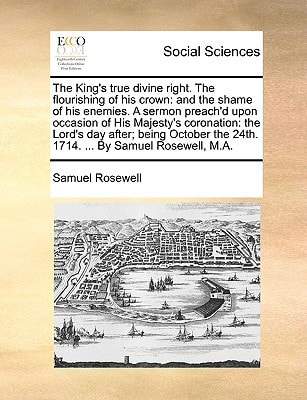 The King's true divine right. The flourishing of his crown: and the shame of his enemies. A sermon preach'd upon occasion of His Majesty's coronation: ... the 24th. 1714. ... By Samuel Rosewell, M.A.