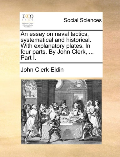 An essay on naval tactics, systematical and historical. With explanatory plates. In four parts. By John Clerk, ... Part I.