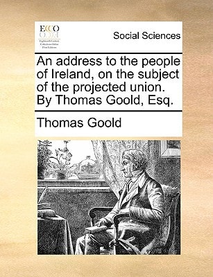 An address to the people of Ireland, on the subject of the projected union. By Thomas Goold, Esq.