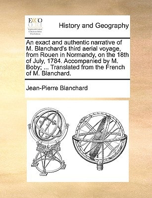 An exact and authentic narrative of M. Blanchard's third aerial voyage, from Rouen in Normandy, on the 18th of July, 1784. Accompanied by M. Boby; ... Translated from the French of M. Blanchard.
