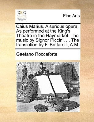 Caius Marius. A serious opera. As performed at the King's Theatre in the Haymarket. The music by Signor Piccini, ... The translation by F. Bottarelli, A.M.
