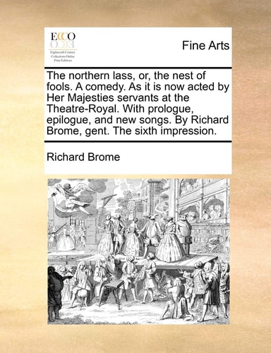 The northern lass, or, the nest of fools. A comedy. As it is now acted by Her Majesties servants at the Theatre-Royal. With prologue, epilogue, and ... By Richard Brome, gent. The sixth impression.