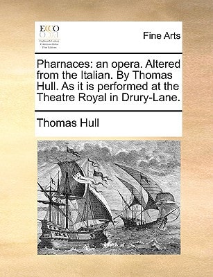 Pharnaces: an opera. Altered from the Italian. By Thomas Hull. As it is performed at the Theatre Royal in Drury-Lane.