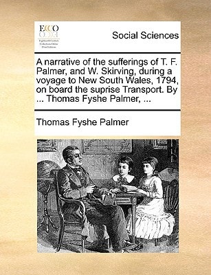 A narrative of the sufferings of T. F. Palmer, and W. Skirving, during a voyage to New South Wales, 1794, on board the suprise Transport. By ... Thomas Fyshe Palmer, ...