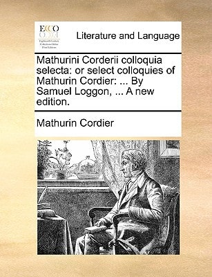 Mathurini Corderii colloquia selecta: or select colloquies of Mathurin Cordier: ... By Samuel Loggon, ... A new edition.