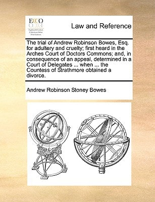 The trial of Andrew Robinson Bowes, Esq. for adultery and cruelty; first heard in the Arches Court of Doctors Commons; and, in consequence of an ... Countess of Strathmore obtained a divorce.