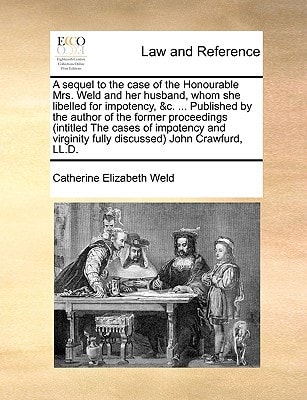 A sequel to the case of the Honourable Mrs. Weld and her husband, whom she libelled for impotency, &c. ... Published by the author of the former ... fully discussed) John Crawfurd, LL.D.