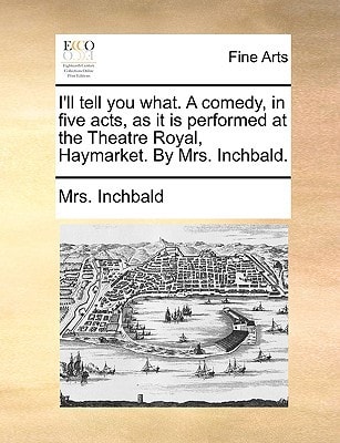 I'll tell you what. A comedy, in five acts, as it is performed at the Theatre Royal, Haymarket. By Mrs. Inchbald.