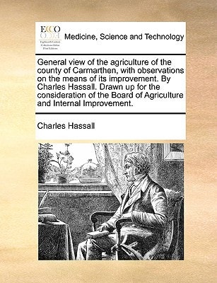 General view of the agriculture of the county of Carmarthen, with observations on the means of its improvement. By Charles Hassall. Drawn up for the ... of Agriculture and Internal Improvement.