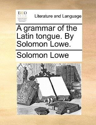 A grammar of the Latin tongue. By Solomon Lowe.