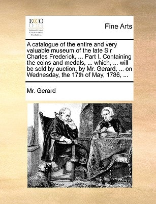A catalogue of the entire and very valuable museum of the late Sir Charles Frederick, ... Part I. Containing the coins and medals, ... which, ... will ... ... on Wednesday, the 17th of May, 1786, ...