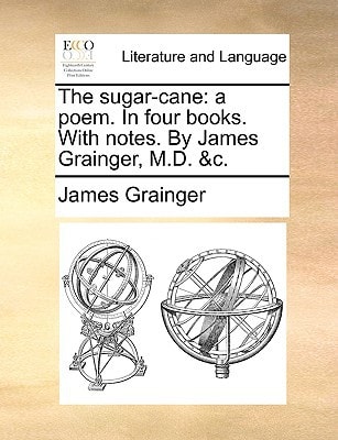 The sugar-cane: a poem. In four books. With notes. By James Grainger, M.D. &c.