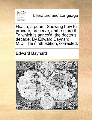 Health, a poem. Shewing how to procure, preserve, and restore it. To which is annex'd, the doctor's decade. By Edward Baynard, M.D. The ninth edition, corrected.