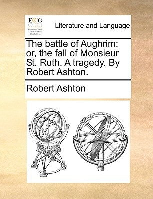 The battle of Aughrim: or, the fall of Monsieur St. Ruth. A tragedy. By Robert Ashton.
