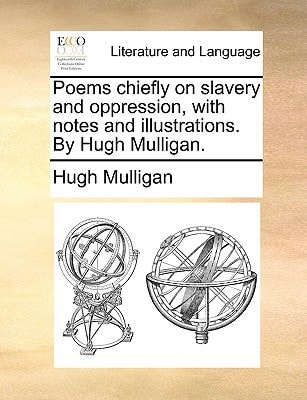 Poems chiefly on slavery and oppression, with notes and illustrations. By Hugh Mulligan.
