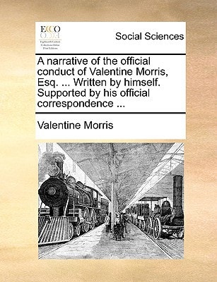 A narrative of the official conduct of Valentine Morris, Esq. ... Written by himself. Supported by his official correspondence ...
