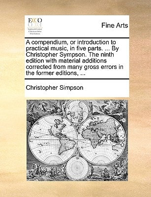 A compendium, or introduction to practical music, in five parts. ... By Christopher Sympson. The ninth edition with material additions corrected from many gross errors in the former editions, ...