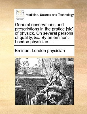 General observations and prescriptions in the pratice [sic] of physick. On several persons of quality, &c. By an eminent London physician. ...