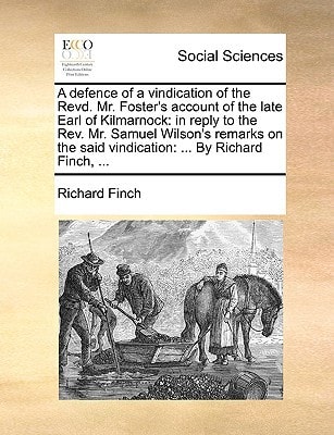 A defence of a vindication of the Revd. Mr. Foster's account of the late Earl of Kilmarnock: in reply to the Rev. Mr. Samuel Wilson's remarks on the said vindication: ... By Richard Finch, ...