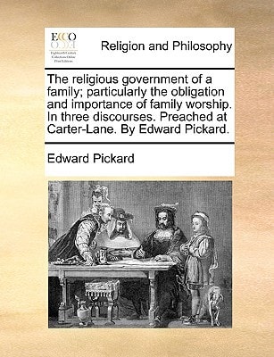 The religious government of a family; particularly the obligation and importance of family worship. In three discourses. Preached at Carter-Lane. By Edward Pickard.