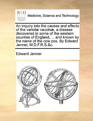 An inquiry into the causes and effects of the variolæ vaccinæ, a disease discovered in some of the western counties of England, ... and known by the ... the cow pox. By Edward Jenner, M.D.F.R.S.&c.