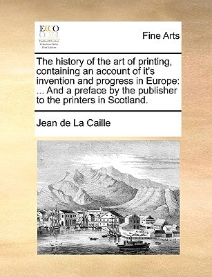 The history of the art of printing, containing an account of it's invention and progress in Europe: ... And a preface by the publisher to the printers in Scotland.