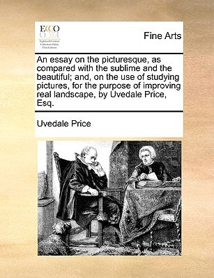 An essay on the picturesque, as compared with the sublime and the beautiful; and, on the use of studying pictures, for the purpose of improving real landscape, by Uvedale Price, Esq.