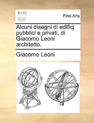 Alcuni disegni di edificj pubblici e privati, di Giacomo Leoni architetto.
