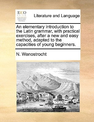 An elementary introduction to the Latin grammar, with practical exercises, after a new and easy method, adapted to the capacities of young beginners.