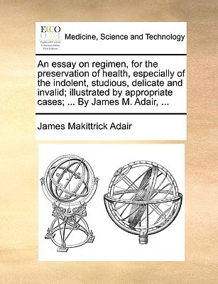 An essay on regimen, for the preservation of health, especially of the indolent, studious, delicate and invalid; illustrated by appropriate cases; ... By James M. Adair, ...