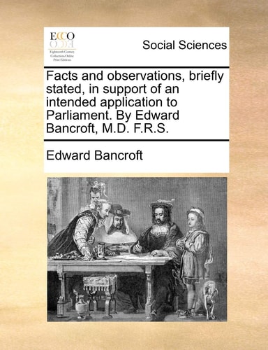 Facts and observations, briefly stated, in support of an intended application to Parliament. By Edward Bancroft, M.D. F.R.S.