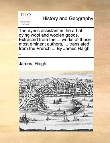 The dyer's assistant in the art of dying wool and woolen goods. Extracted from the ... works of those most eminent authors, ... translated from the French ... By James Haigh, ...