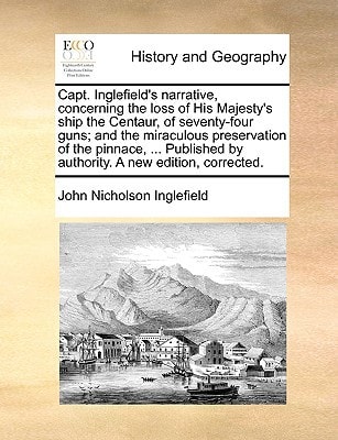 Capt. Inglefield's narrative, concerning the loss of His Majesty's ship the Centaur, of seventy-four guns; and the miraculous preservation of the ... by authority. A new edition, corrected.