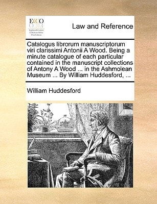 Catalogus librorum manuscriptorum viri clarissimi Antonii A Wood. Being a minute catalogue of each particular contained in the manuscript collections ... Museum ... By William Huddesford, ...