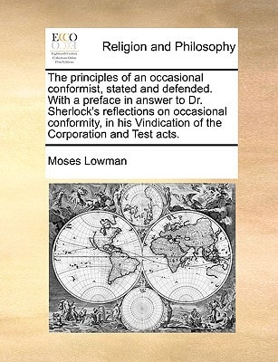 The principles of an occasional conformist, stated and defended. With a preface in answer to Dr. Sherlock's reflections on occasional conformity, in his Vindication of the Corporation and Test acts.