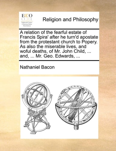 A relation of the fearful estate of Francis Spira' after he turn'd apostate from the protestant church to Popery. As also the miserable lives, and ... Child, ... and, ... Mr. Geo. Edwards, ...