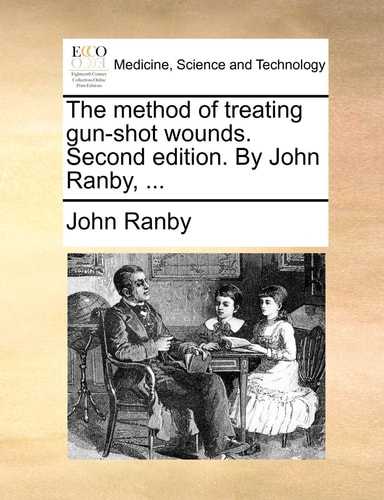 The method of treating gun-shot wounds. Second edition. By John Ranby, ...