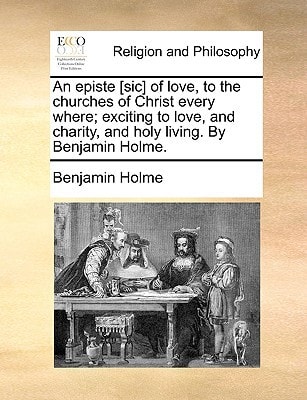 An episte [sic] of love, to the churches of Christ every where; exciting to love, and charity, and holy living. By Benjamin Holme.