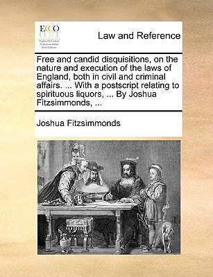 Free and candid disquisitions, on the nature and execution of the laws of England, both in civil and criminal affairs. ... With a postscript relating ... liquors, ... By Joshua Fitzsimmonds, ...