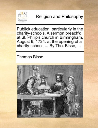 Publick education, particularly in the charity-schools. A sermon preach'd at St. Philip's church in Birmingham, August 9, 1724. at the opening of a charity-school, ... By Tho. Bisse, ...