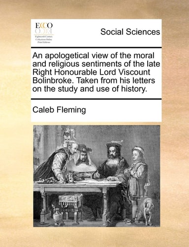 An apologetical view of the moral and religious sentiments of the late Right Honourable Lord Viscount Bolinbroke. Taken from his letters on the study and use of history.
