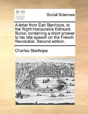 A Letter from Earl Stanhope, to the Right Honourable Edmund Burke: Containing a Short Answer to His Late Speech on the French Revolution. Second EDI