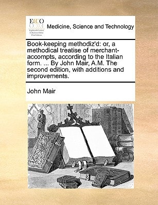 Book-keeping methodiz'd: or, a methodical treatise of merchant-accompts, according to the Italian form. ... By John Mair, A.M. The second edition, with additions and improvements.