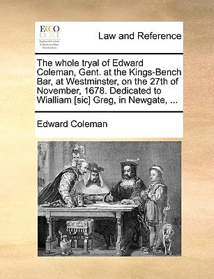 The whole tryal of Edward Coleman, Gent. at the Kings-Bench Bar, at Westminster, on the 27th of November, 1678. Dedicated to Wialliam [sic] Greg, in Newgate, ...
