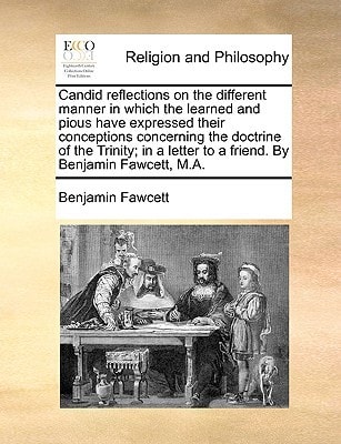 Candid reflections on the different manner in which the learned and pious have expressed their conceptions concerning the doctrine of the Trinity; in a letter to a friend. By Benjamin Fawcett, M.A.