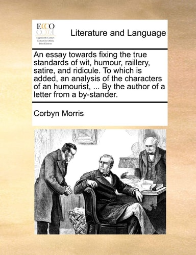An essay towards fixing the true standards of wit, humour, raillery, satire, and ridicule. To which is added, an analysis of the characters of an ... By the author of a letter from a by-stander.